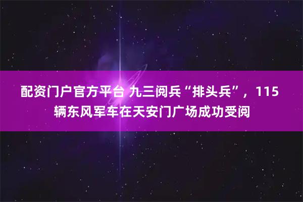 配资门户官方平台 九三阅兵“排头兵”，115 辆东风军车在天安门广场成功受阅