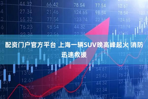 配资门户官方平台 上海一辆SUV晚高峰起火 消防迅速救援