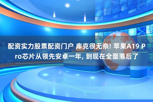配资实力股票配资门户 库克很无奈! 苹果A19 Pro芯片从领先安卓一年, 到现在全面落后了