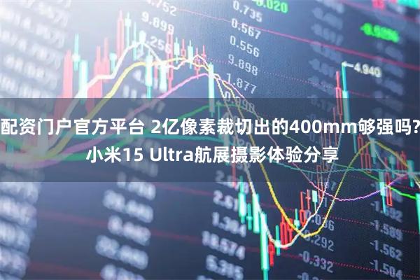 配资门户官方平台 2亿像素裁切出的400mm够强吗? 小米15 Ultra航展摄影体验分享