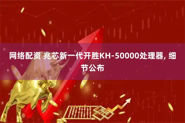 网络配资 兆芯新一代开胜KH-50000处理器, 细节公布