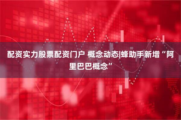 配资实力股票配资门户 概念动态|蜂助手新增“阿里巴巴概念”
