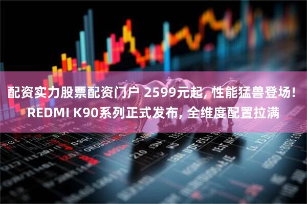 配资实力股票配资门户 2599元起, 性能猛兽登场! REDMI K90系列正式发布, 全维度配置拉满