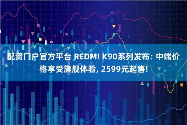 配资门户官方平台 REDMI K90系列发布: 中端价格享受旗舰体验, 2599元起售!