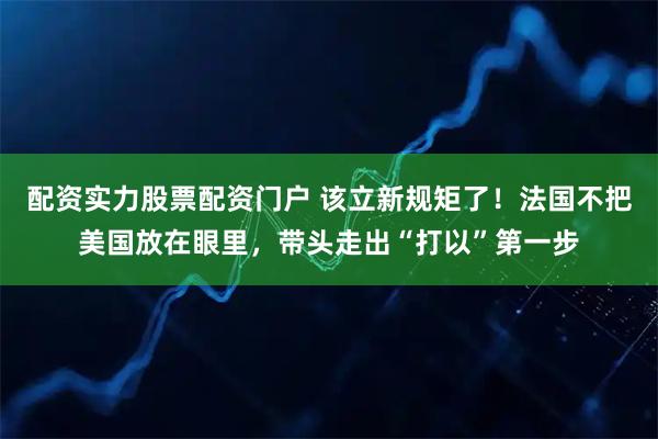 配资实力股票配资门户 该立新规矩了！法国不把美国放在眼里，带头走出“打以”第一步