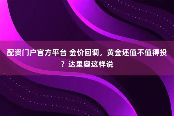 配资门户官方平台 金价回调，黄金还值不值得投？达里奥这样说