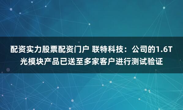 配资实力股票配资门户 联特科技：公司的1.6T光模块产品已送至多家客户进行测试验证
