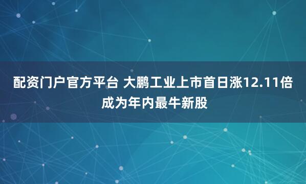 配资门户官方平台 大鹏工业上市首日涨12.11倍 成为年内最牛新股