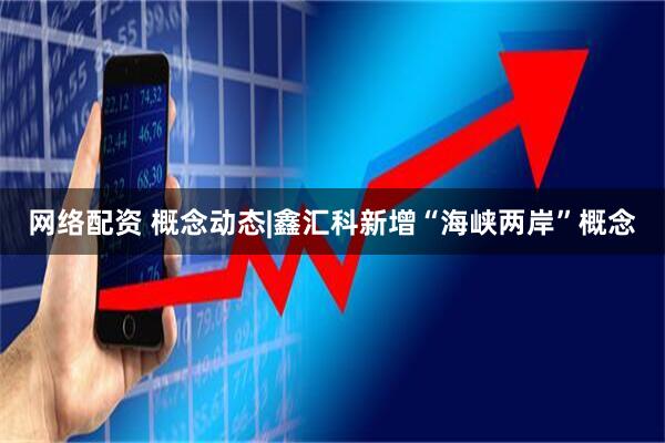 网络配资 概念动态|鑫汇科新增“海峡两岸”概念