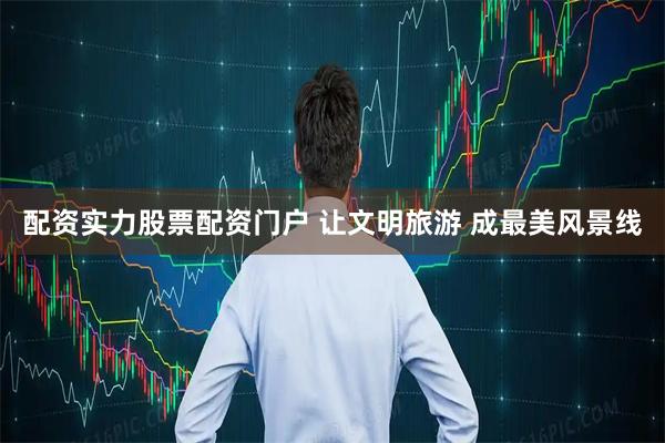 配资实力股票配资门户 让文明旅游 成最美风景线