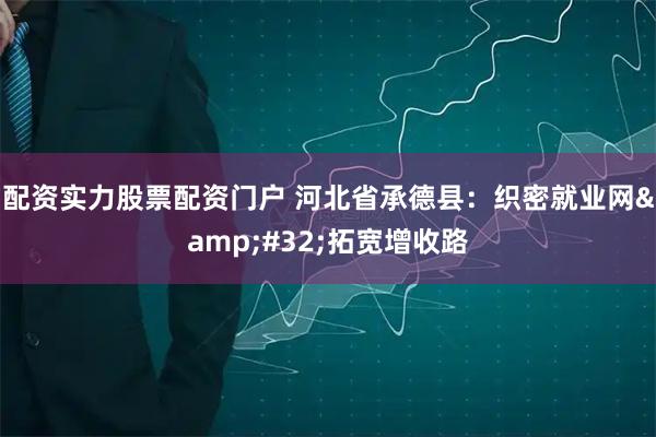 配资实力股票配资门户 河北省承德县：织密就业网 拓宽增收路