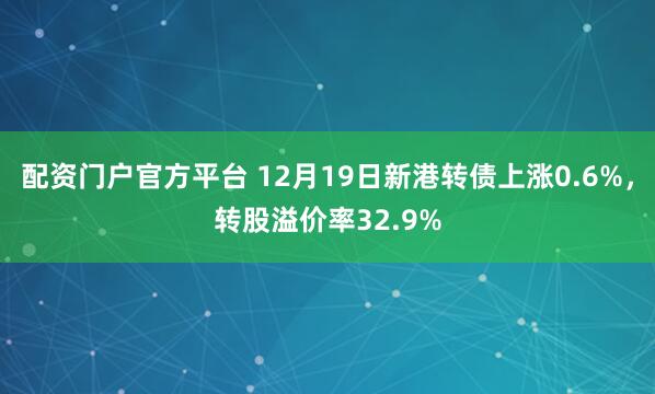 配资门户官方平台 12月19日新港转债上涨0.6%,转股溢价率32.9%
