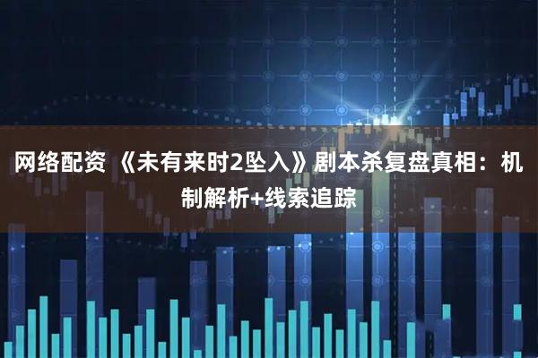 网络配资 《未有来时2坠入》剧本杀复盘真相:机制解析+线索追踪