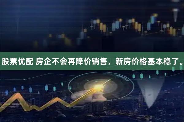 股票优配 房企不会再降价销售，新房价格基本稳了。