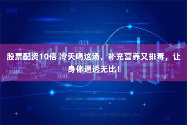 股票配资10倍 冷天喝这汤，补充营养又排毒，让身体通透无比！