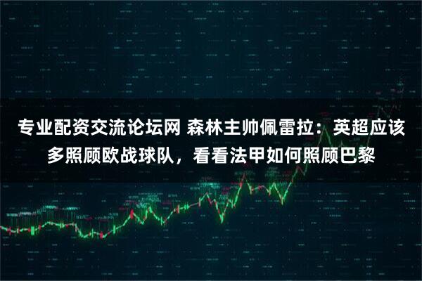 专业配资交流论坛网 森林主帅佩雷拉:英超应该多照顾欧战球队,看看法甲如何照顾巴黎