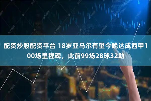 配资炒股配资平台 18岁亚马尔有望今晚达成西甲100场里程碑，此前99场28球32助