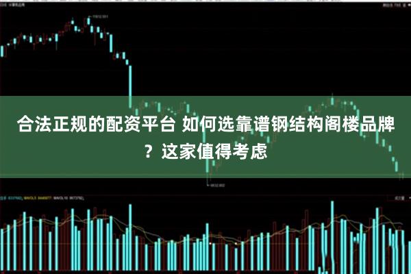 合法正规的配资平台 如何选靠谱钢结构阁楼品牌？这家值得考虑