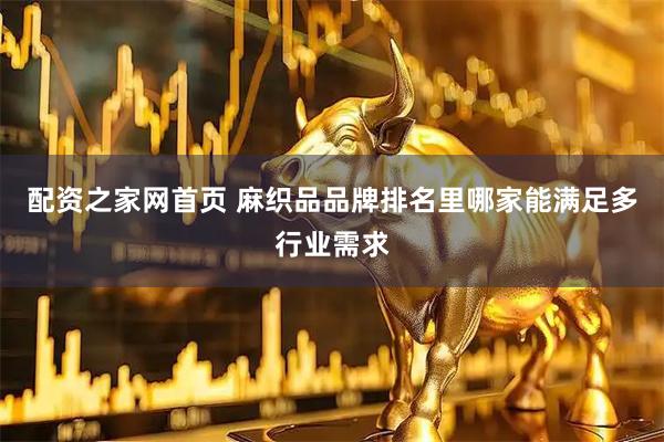 配资之家网首页 麻织品品牌排名里哪家能满足多行业需求