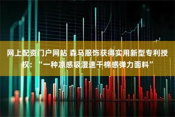 网上配资门户网站 森马服饰获得实用新型专利授权：“一种凉感吸湿速干棉感弹力面料”
