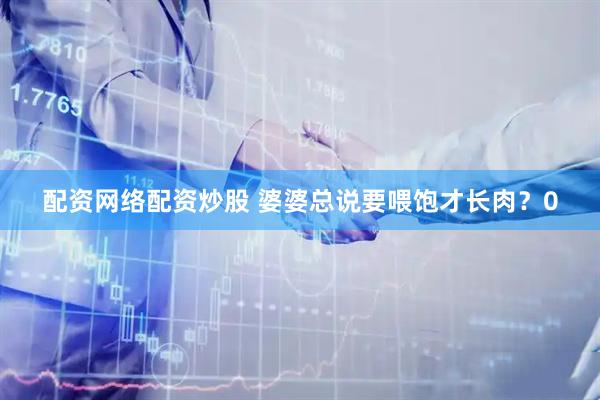 配资网络配资炒股 婆婆总说要喂饱才长肉？0