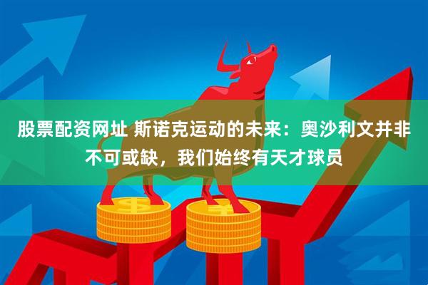 股票配资网址 斯诺克运动的未来：奥沙利文并非不可或缺，我们始终有天才球员