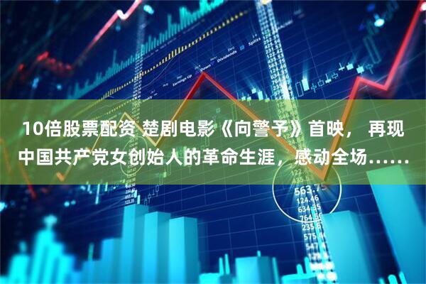 10倍股票配资 楚剧电影《向警予》首映， 再现中国共产党女创始人的革命生涯，感动全场……