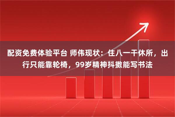 配资免费体验平台 师伟现状：住八一干休所，出行只能靠轮椅，99岁精神抖擞能写书法