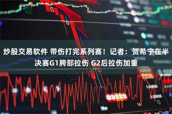 炒股交易软件 带伤打完系列赛！记者：贺希宁在半决赛G1胯部拉伤 G2后拉伤加重