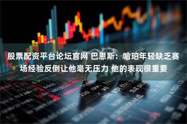 股票配资平台论坛官网 巴恩斯：哈珀年轻缺乏赛场经验反倒让他毫无压力 他的表现很重要