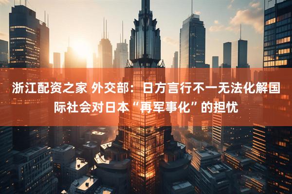 浙江配资之家 外交部：日方言行不一无法化解国际社会对日本“再军事化”的担忧
