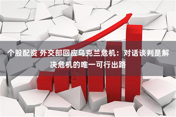 个股配资 外交部回应乌克兰危机：对话谈判是解决危机的唯一可行出路
