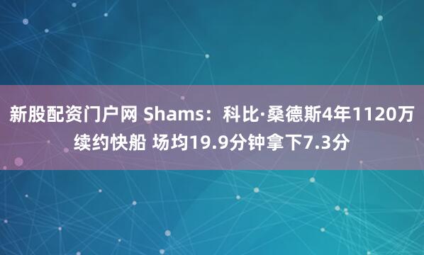 新股配资门户网 Shams：科比·桑德斯4年1120万续约快船 场均19.9分钟拿下7.3分