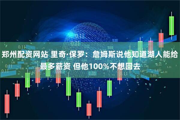 郑州配资网站 里奇·保罗：詹姆斯说他知道湖人能给最多薪资 但他100%不想回去