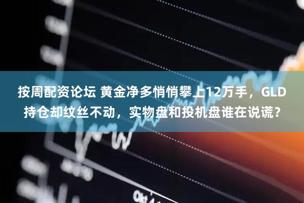 按周配资论坛 黄金净多悄悄攀上12万手，GLD持仓却纹丝不动，实物盘和投机盘谁在说谎？