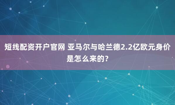 短线配资开户官网 亚马尔与哈兰德2.2亿欧元身价是怎么来的？
