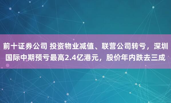 前十证券公司 投资物业减值、联营公司转亏，深圳国际中期预亏最高2.4亿港元，股价年内跌去三成