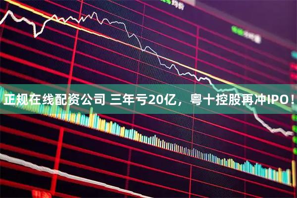 正规在线配资公司 三年亏20亿，粤十控股再冲IPO！