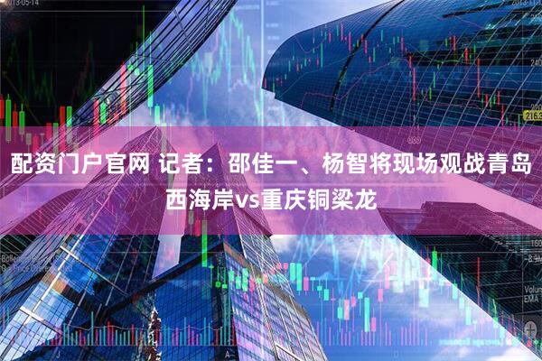 配资门户官网 记者：邵佳一、杨智将现场观战青岛西海岸vs重庆铜梁龙