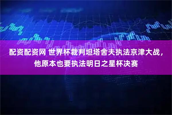 配资配资网 世界杯裁判坦塔舍夫执法京津大战，他原本也要执法明日之星杯决赛