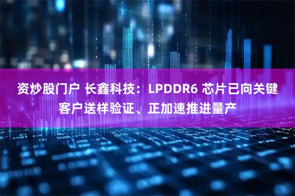 资炒股门户 长鑫科技：LPDDR6 芯片已向关键客户送样验证、正加速推进量产