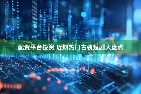 配资平台投资 近期热门古装短剧大盘点