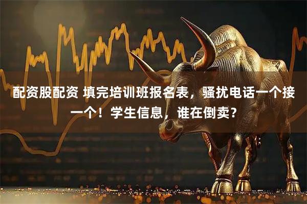配资股配资 填完培训班报名表，骚扰电话一个接一个！学生信息，谁在倒卖？