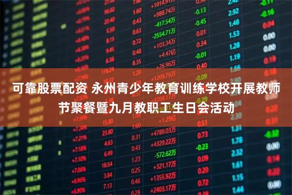 可靠股票配资 永州青少年教育训练学校开展教师节聚餐暨九月教职工生日会活动