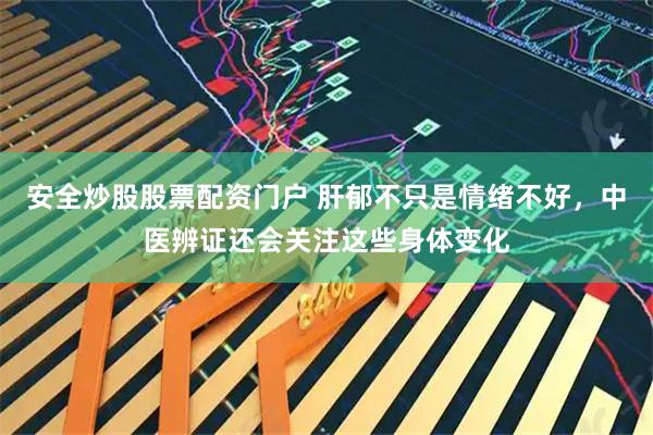 安全炒股股票配资门户 肝郁不只是情绪不好，中医辨证还会关注这些身体变化