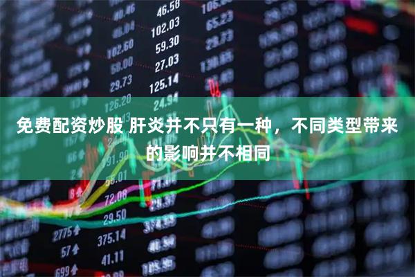 免费配资炒股 肝炎并不只有一种，不同类型带来的影响并不相同