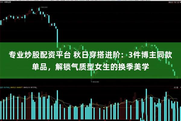专业炒股配资平台 秋日穿搭进阶：3件博主同款单品，解锁气质型女生的换季美学